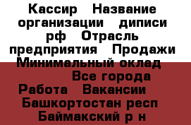 Кассир › Название организации ­ диписи.рф › Отрасль предприятия ­ Продажи › Минимальный оклад ­ 22 000 - Все города Работа » Вакансии   . Башкортостан респ.,Баймакский р-н